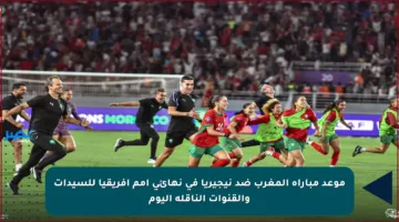 موعد مباراة المغرب ضد نيجيريا في نهائي أمم أفريقيا للسيدات والقنوات الناقلة اليوم